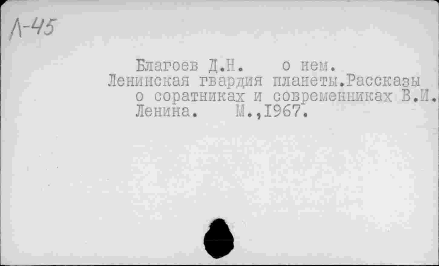 ﻿/\-Ч5
Благоев Д.Н. о нем.
Ленинская гвардия планеты.Рассказы о соратниках и современниках В.И. Ленина. М.,1967.